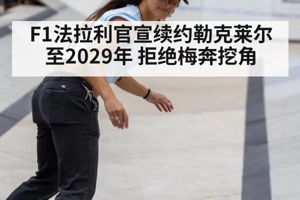 F1法拉利官宣续约勒克莱尔至2029年 拒绝梅奔挖角