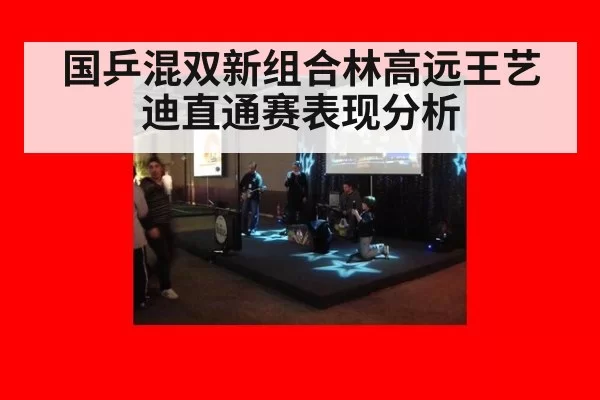 国乒混双新组合林高远王艺迪直通赛表现分析