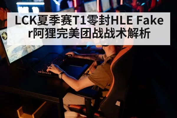 LCK夏季赛T1零封HLE Faker阿狸完美团战战术解析