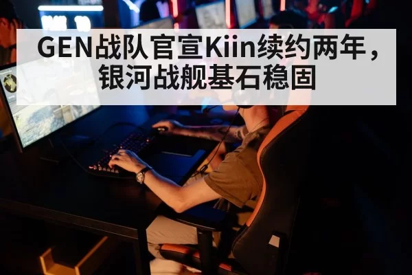 GEN战队官宣Kiin续约两年，银河战舰基石稳固