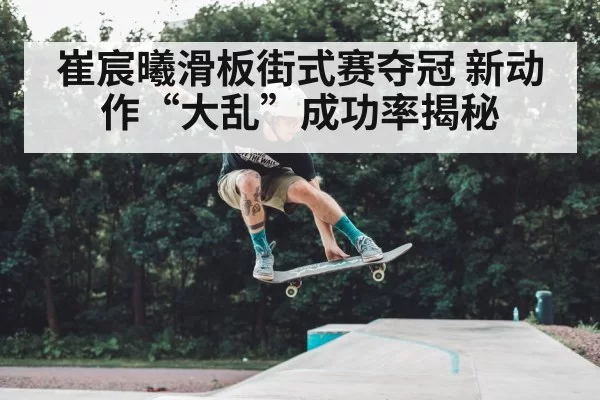 崔宸曦滑板街式赛夺冠 新动作“大乱”成功率揭秘