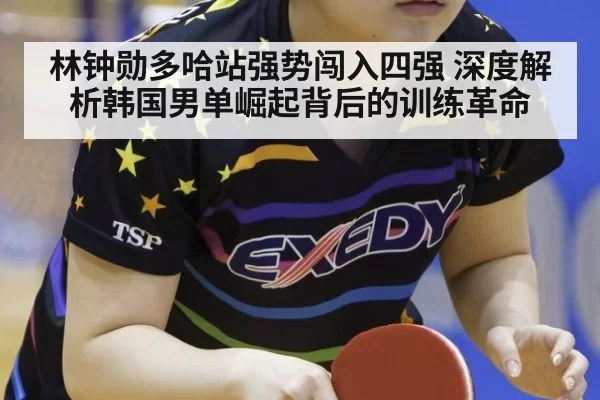 林钟勋多哈站强势闯入四强 深度解析韩国男单崛起背后的训练革命