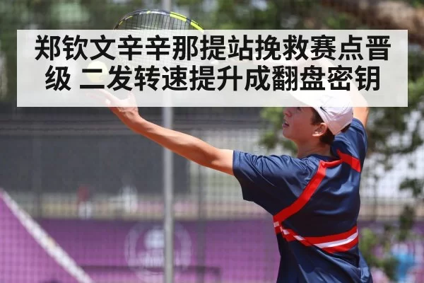 郑钦文辛辛那提站挽救赛点晋级 二发转速提升成翻盘密钥