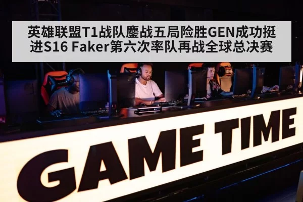 英雄联盟T1战队鏖战五局险胜GEN成功挺进S16 Faker第六次率队再战全球总决赛