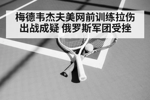梅德韦杰夫美网前训练拉伤 出战成疑 俄罗斯军团受挫