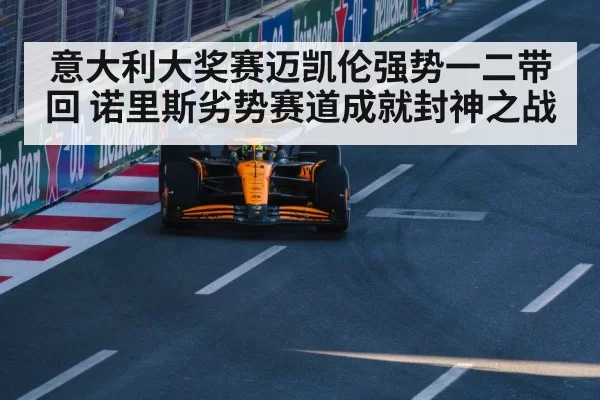 意大利大奖赛迈凯伦强势一二带回 诺里斯劣势赛道成就封神之战