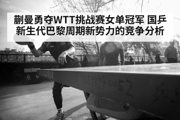 蒯曼勇夺WTT挑战赛女单冠军 国乒新生代巴黎周期新势力的竞争分析