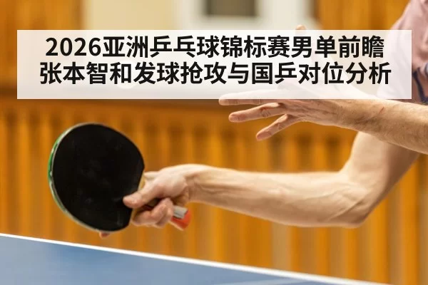 2026亚洲乒乓球锦标赛男单前瞻 张本智和发球抢攻与国乒对位分析