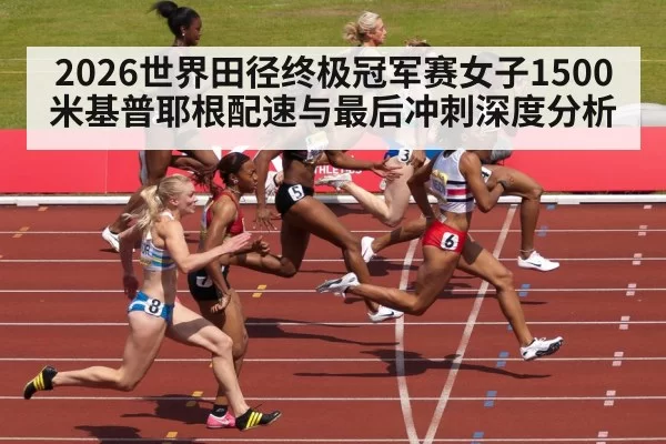2026世界田径终极冠军赛女子1500米基普耶根配速与最后冲刺深度分析